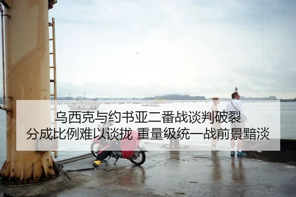 乌西克与约书亚二番战谈判破裂 分成比例难以谈拢 重量级统一战前景黯淡
