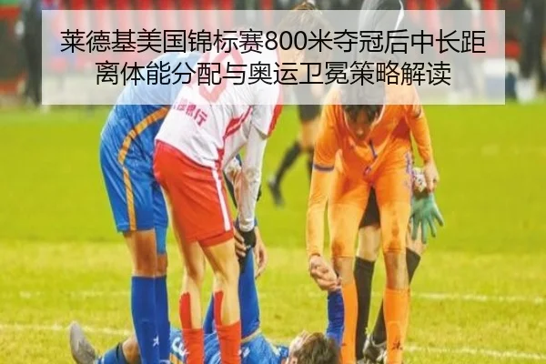 莱德基美国锦标赛800米夺冠后中长距离体能分配与奥运卫冕策略解读
