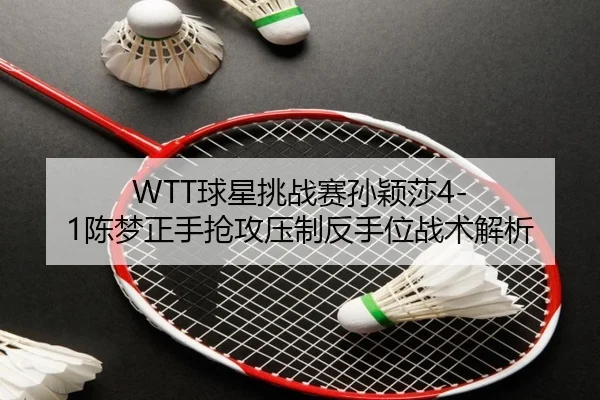 WTT球星挑战赛孙颖莎4-1陈梦正手抢攻压制反手位战术解析