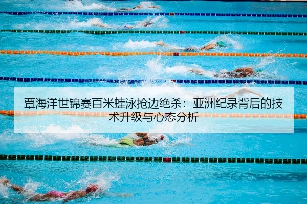 覃海洋世锦赛百米蛙泳抢边绝杀：亚洲纪录背后的技术升级与心态分析